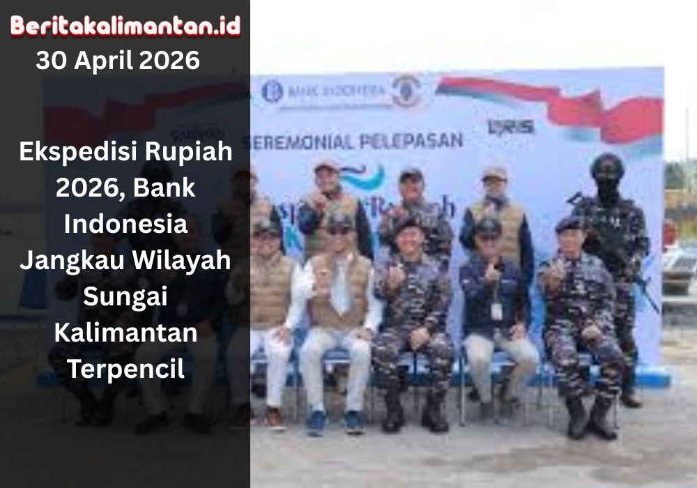 Ekspedisi Rupiah 2026 BI jangkau wilayah sungai Kalimantan, distribusi uang layak edar dan edukasi QRIS ke daerah terpencil.